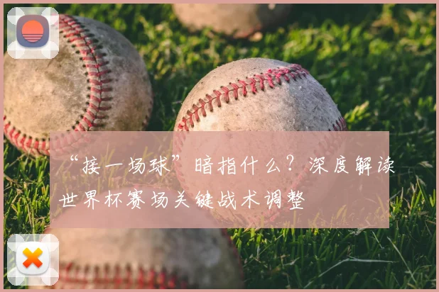 “接一场球”暗指什么？深度解读世界杯赛场关键战术调整