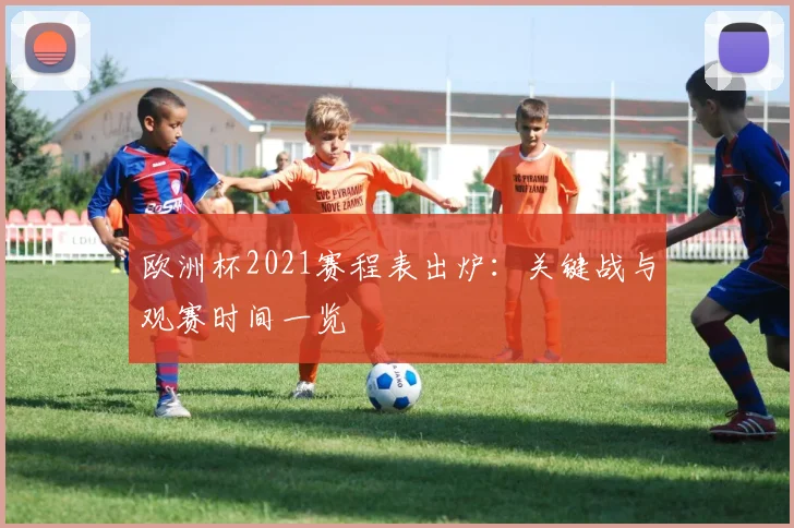 欧洲杯2021赛程表出炉:关键战与观赛时间一览