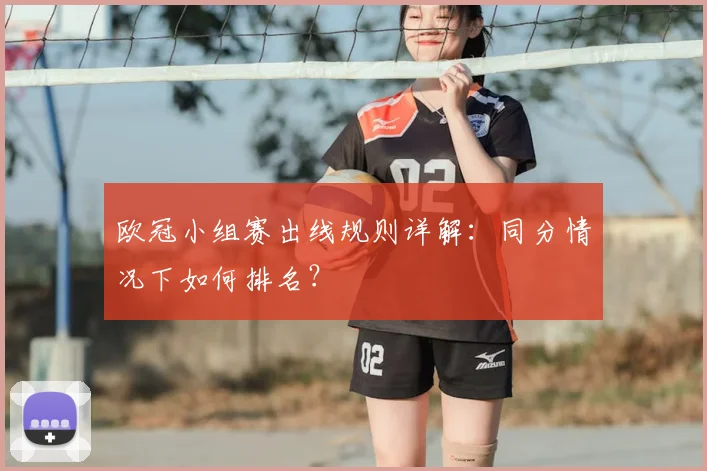 欧冠小组赛出线规则详解：同分情况下如何排名？