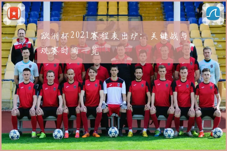 欧洲杯2021赛程表出炉:关键战与观赛时间一览