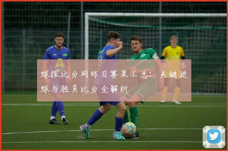球探比分网昨日赛果汇总:关键进球与胜负比分全解析