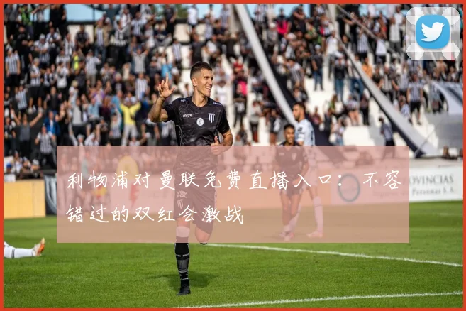 利物浦对曼联免费直播入口：不容错过的双红会激战