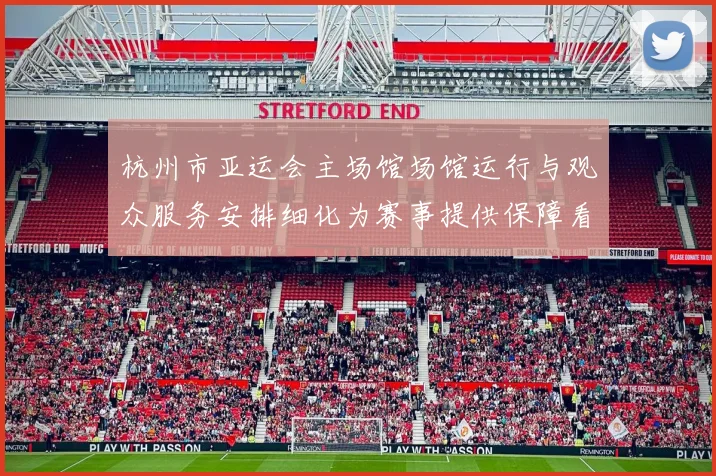 杭州市亚运会主场馆场馆运行与观众服务安排细化为赛事提供保障看点