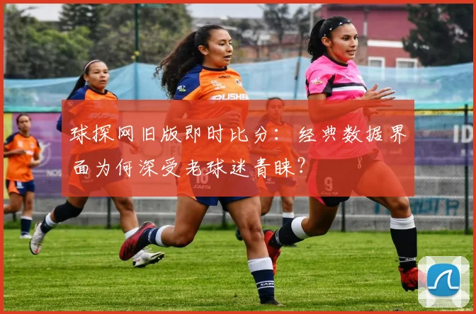 球探网旧版即时比分:经典数据界面为何深受老球迷青睐?