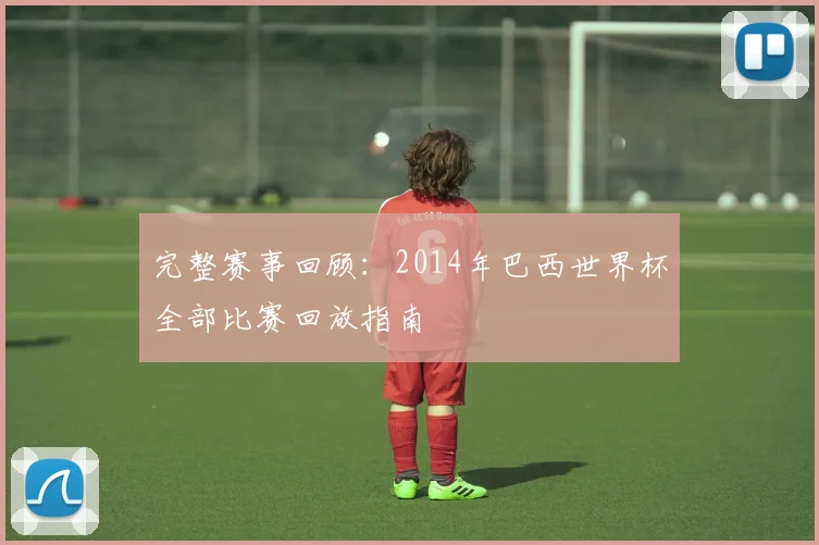 完整赛事回顾：2014年巴西世界杯全部比赛回放指南