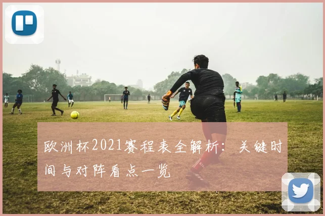 欧洲杯2021赛程表全解析:关键时间与对阵看点一览