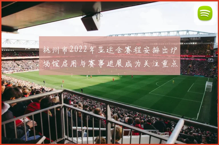 杭州市2022年亚运会赛程安排出炉场馆启用与赛事进展成为关注重点