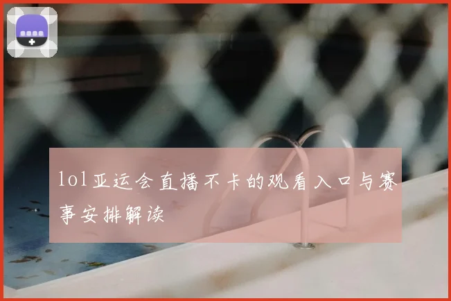 lol亚运会直播不卡的观看入口与赛事安排解读