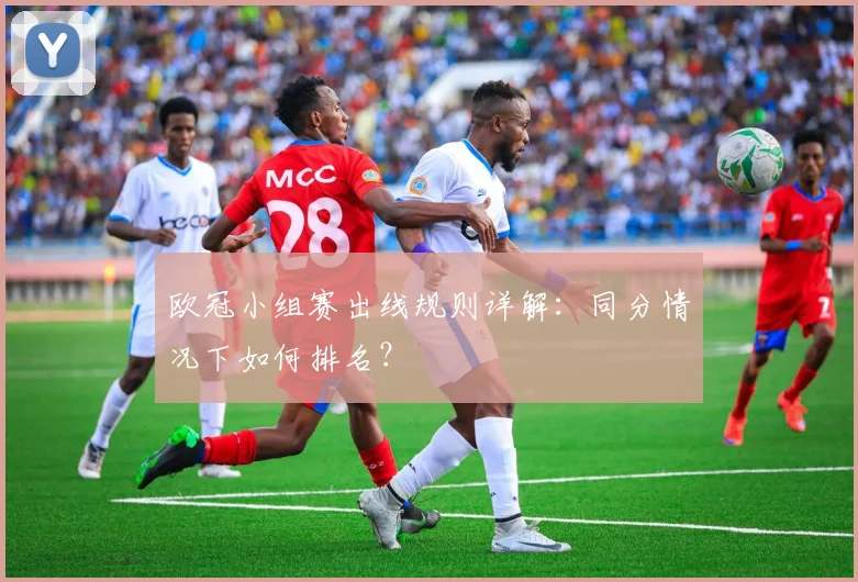 欧冠小组赛出线规则详解：同分情况下如何排名？